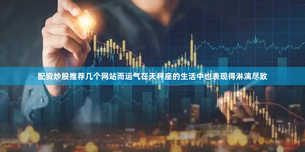 配资炒股推荐几个网站而运气在天秤座的生活中也表现得淋漓尽致