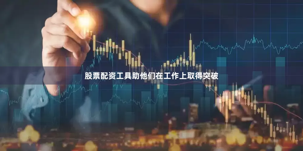 股票配资工具助他们在工作上取得突破