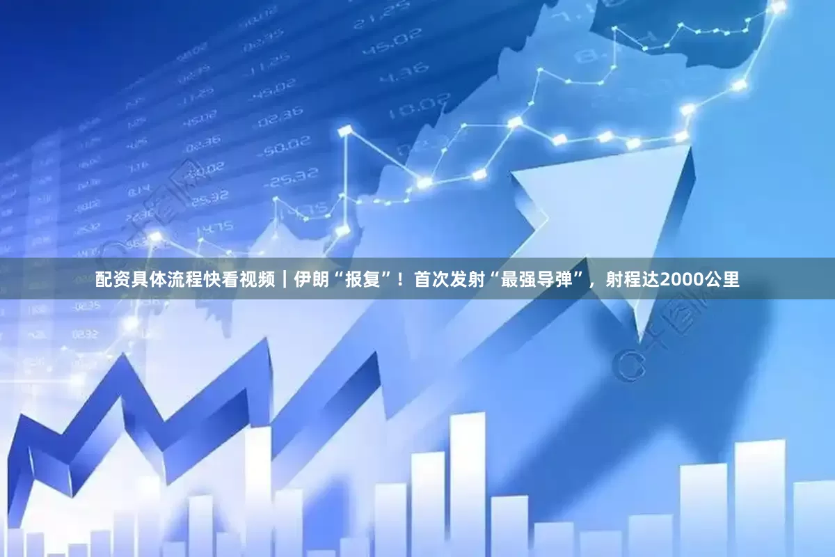 配资具体流程快看视频｜伊朗“报复”！首次发射“最强导弹”，射程达2000公里