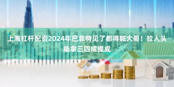 上海杠杆配资2024年巴菲特见了都得喊大哥！拉人头能拿三四成提成