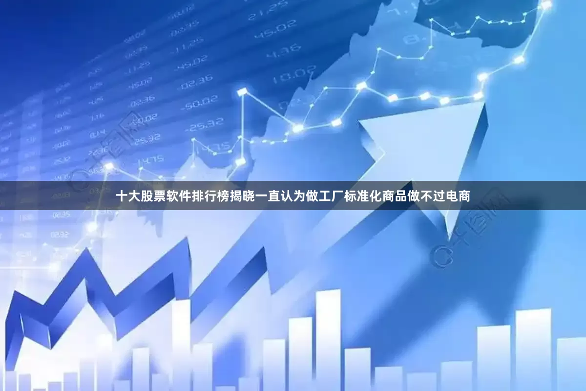 十大股票软件排行榜揭晓一直认为做工厂标准化商品做不过电商
