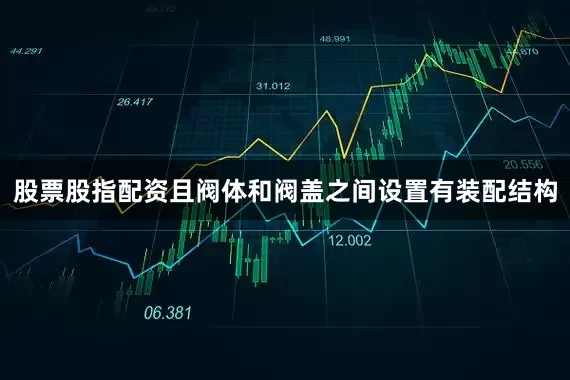 股票股指配资且阀体和阀盖之间设置有装配结构