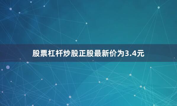 股票杠杆炒股正股最新价为3.4元