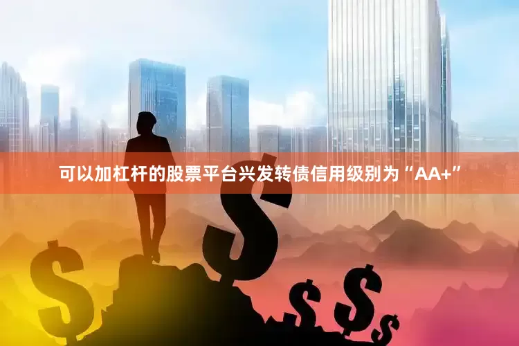 可以加杠杆的股票平台兴发转债信用级别为“AA+”