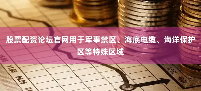股票配资论坛官网用于军事禁区、海底电缆、海洋保护区等特殊区域