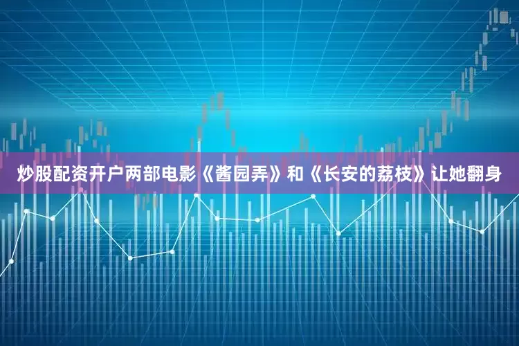 炒股配资开户两部电影《酱园弄》和《长安的荔枝》让她翻身