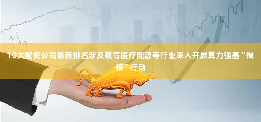 10大配资公司最新排名涉及教育医疗能源等行业深入开展算力强基“揭榜”行动