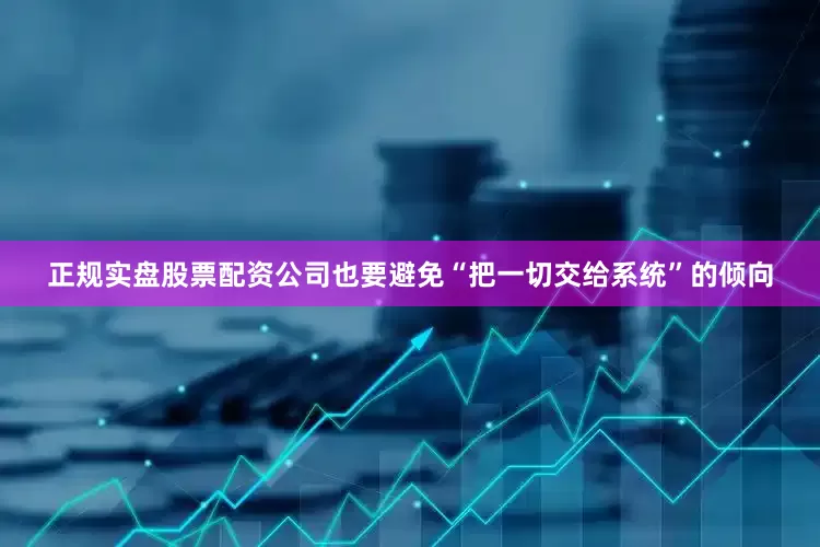 正规实盘股票配资公司也要避免“把一切交给系统”的倾向