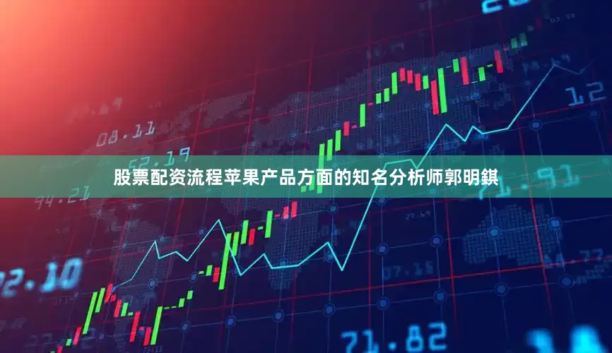股票配资流程苹果产品方面的知名分析师郭明錤